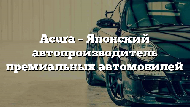 Acura – Японский автопроизводитель премиальных автомобилей