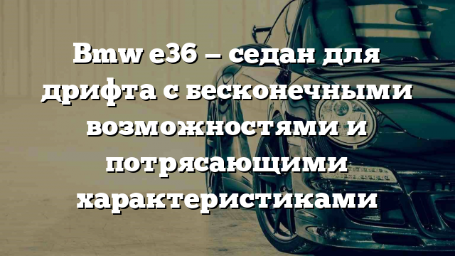 Bmw e36 — седан для дрифта с бесконечными возможностями и потрясающими характеристиками