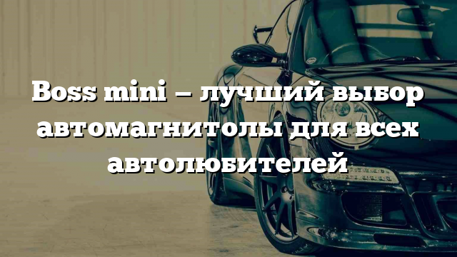 Boss mini — лучший выбор автомагнитолы для всех автолюбителей