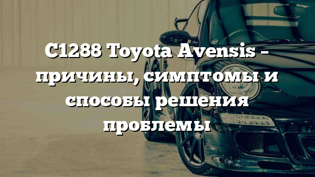 C1288 Toyota Avensis – причины, симптомы и способы решения проблемы