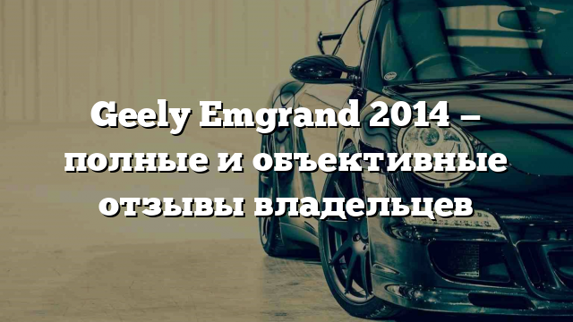 Geely Emgrand 2014 — полные и объективные отзывы владельцев