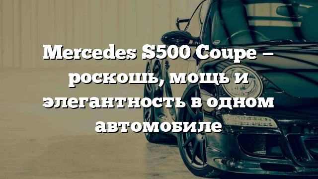 Mercedes S500 Coupe — роскошь, мощь и элегантность в одном автомобиле