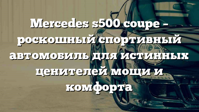 Mercedes s500 coupe – роскошный спортивный автомобиль для истинных ценителей мощи и комфорта