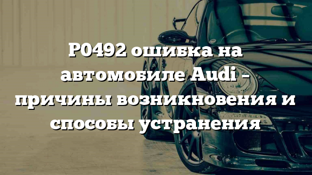 P0492 ошибка на автомобиле Audi – причины возникновения и способы устранения