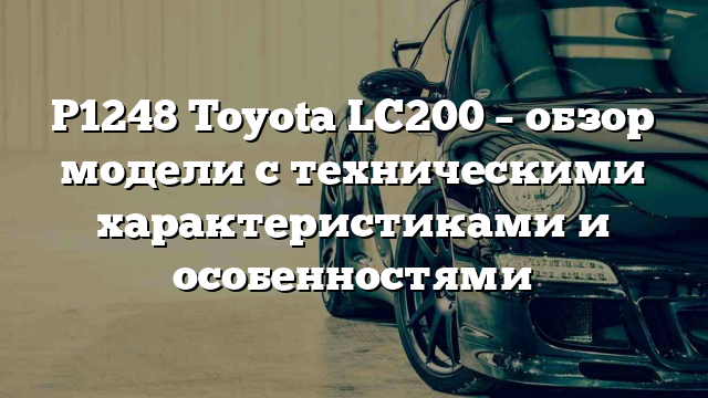 P1248 Toyota LC200 – обзор модели с техническими характеристиками и особенностями