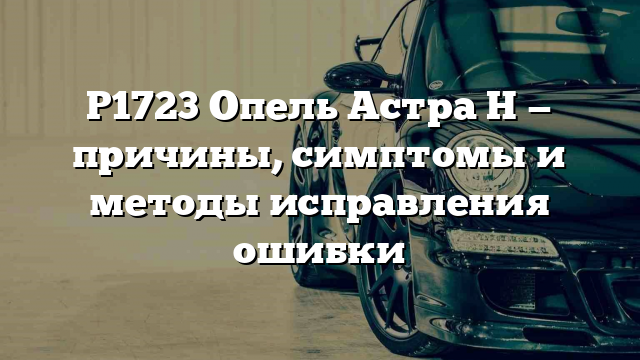 P1723 Опель Астра H — причины, симптомы и методы исправления ошибки