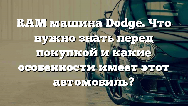 RAM машина Dodge. Что нужно знать перед покупкой и какие особенности имеет этот автомобиль?