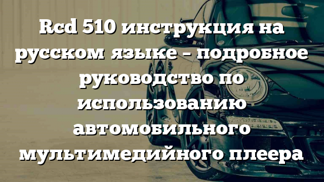 Rcd 510 инструкция на русском языке – подробное руководство по использованию автомобильного мультимедийного плеера