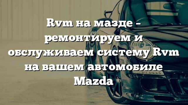 Rvm на мазде – ремонтируем и обслуживаем систему Rvm на вашем автомобиле Mazda