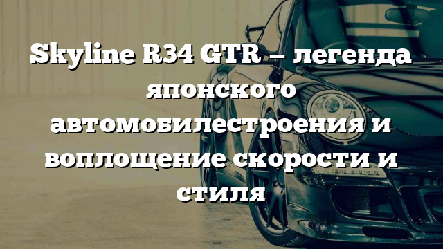 Skyline R34 GTR — легенда японского автомобилестроения и воплощение скорости и стиля