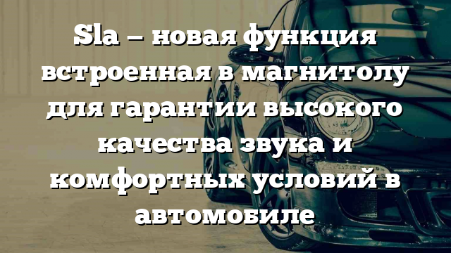 Sla — новая функция встроенная в магнитолу для гарантии высокого качества звука и комфортных условий в автомобиле