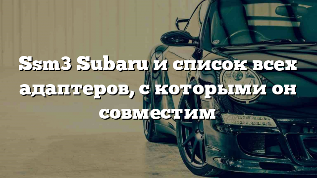 Ssm3 Subaru и список всех адаптеров, с которыми он совместим