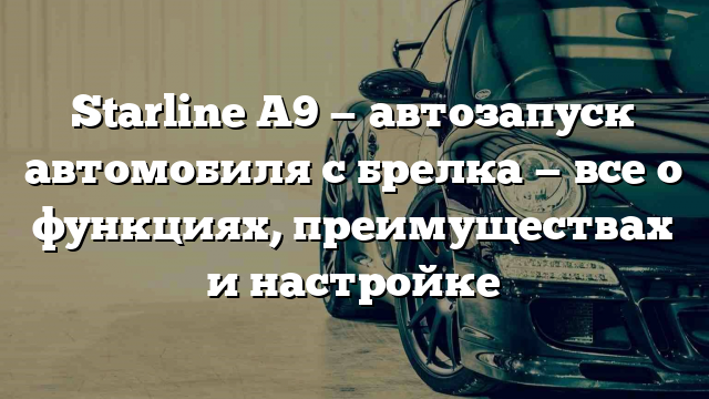 Starline A9 — автозапуск автомобиля с брелка — все о функциях, преимуществах и настройке