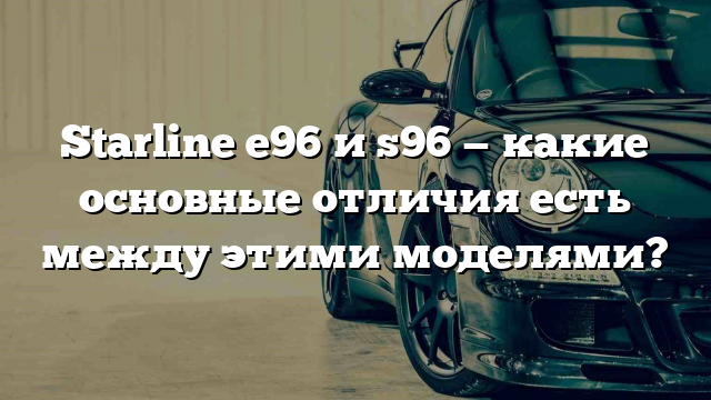 Starline e96 и s96 — какие основные отличия есть между этими моделями?