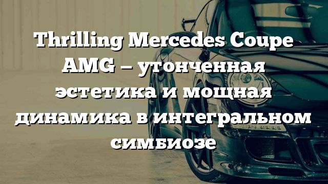 Thrilling Mercedes Coupe AMG — утонченная эстетика и мощная динамика в интегральном симбиозе