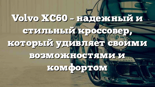 Volvo XC60 – надежный и стильный кроссовер, который удивляет своими возможностями и комфортом