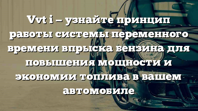 Vvt i — узнайте принцип работы системы переменного времени впрыска бензина для повышения мощности и экономии топлива в вашем автомобиле