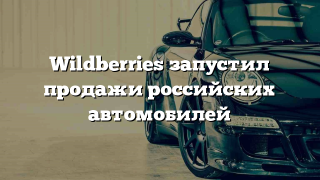 Wildberries запустил продажи российских автомобилей