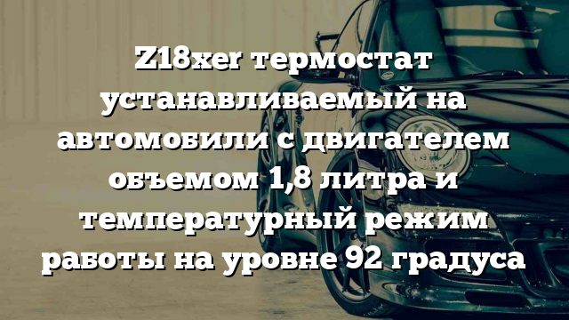 Z18xer термостат устанавливаемый на автомобили с двигателем объемом 1,8 литра и температурный режим работы на уровне 92 градуса