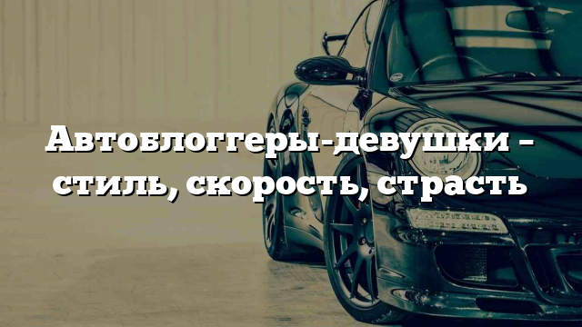 Автоблоггеры-девушки – стиль, скорость, страсть