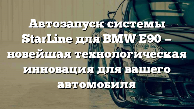 Автозапуск системы StarLine для BMW Е90 — новейшая технологическая инновация для вашего автомобиля