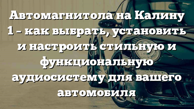 Автомагнитола на Калину 1 – как выбрать, установить и настроить стильную и функциональную аудиосистему для вашего автомобиля