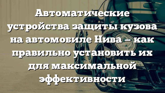 Автоматические устройства защиты кузова на автомобиле Нива — как правильно установить их для максимальной эффективности