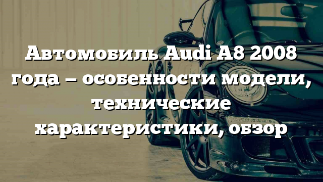 Автомобиль Audi A8 2008 года — особенности модели, технические характеристики, обзор