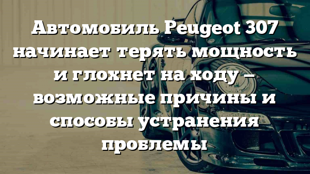 Автомобиль Peugeot 307 начинает терять мощность и глохнет на ходу — возможные причины и способы устранения проблемы