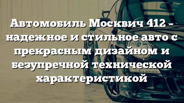 Автомобиль Москвич 412 – надежное и стильное авто с прекрасным дизайном и безупречной технической характеристикой