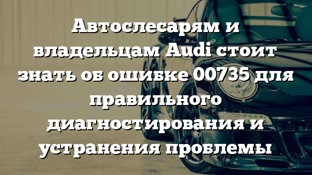 Автослесарям и владельцам Audi стоит знать об ошибке 00735 для правильного диагностирования и устранения проблемы