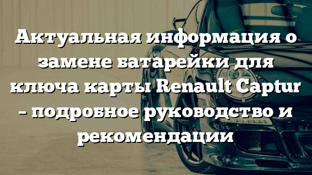 Актуальная информация о замене батарейки для ключа карты Renault Captur – подробное руководство и рекомендации