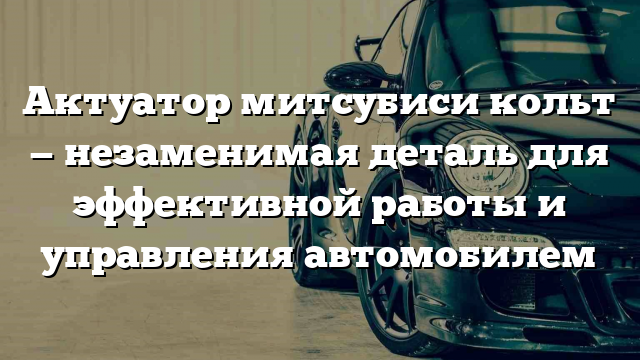 Актуатор митсубиси кольт — незаменимая деталь для эффективной работы и управления автомобилем