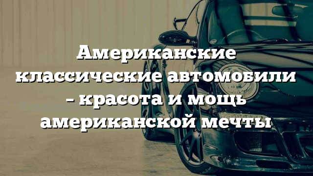 Американские классические автомобили – красота и мощь американской мечты