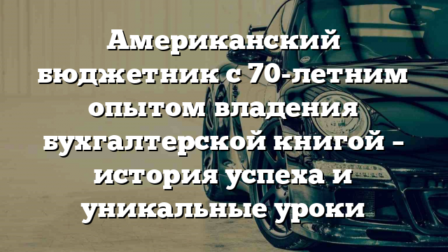 Американский бюджетник с 70-летним опытом владения бухгалтерской книгой – история успеха и уникальные уроки