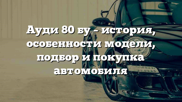 Ауди 80 бу – история, особенности модели, подбор и покупка автомобиля