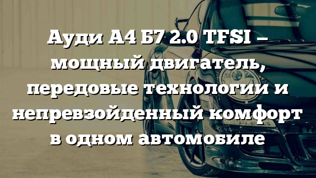 Ауди А4 Б7 2.0 TFSI — мощный двигатель, передовые технологии и непревзойденный комфорт в одном автомобиле