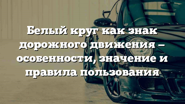 Белый круг как знак дорожного движения — особенности, значение и правила пользования