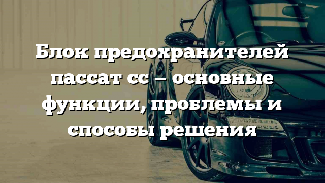 Блок предохранителей пассат сс — основные функции, проблемы и способы решения