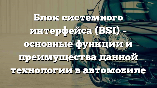 Блок системного интерфейса (BSI) – основные функции и преимущества данной технологии в автомобиле