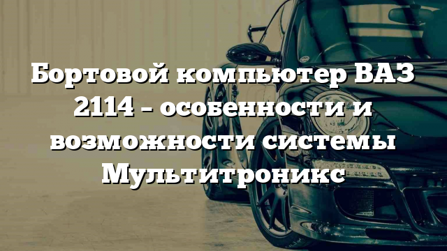 Бортовой компьютер ВАЗ 2114 – особенности и возможности системы Мультитроникс