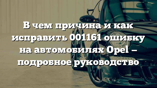 В чем причина и как исправить 001161 ошибку на автомобилях Opel — подробное руководство