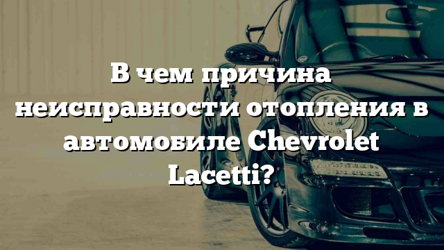 В чем причина неисправности отопления в автомобиле Chevrolet Lacetti?