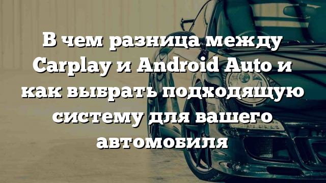 В чем разница между Carplay и Android Auto и как выбрать подходящую систему для вашего автомобиля