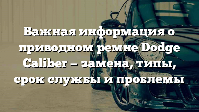 Важная информация о приводном ремне Dodge Caliber — замена, типы, срок службы и проблемы