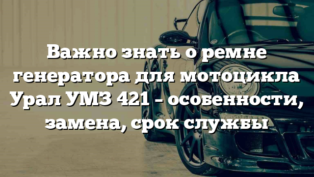 Важно знать о ремне генератора для мотоцикла Урал УМЗ 421 – особенности, замена, срок службы