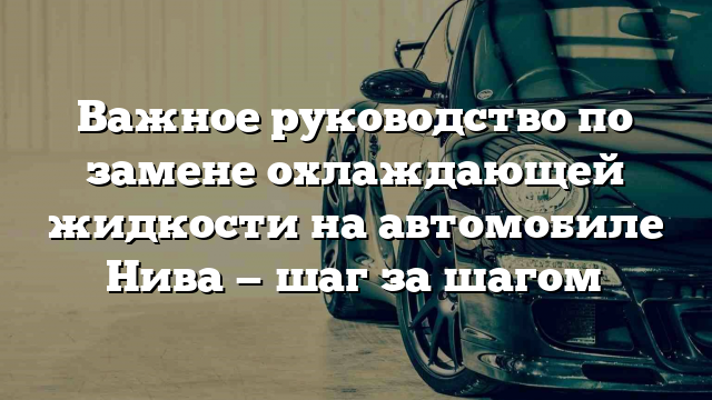 Важное руководство по замене охлаждающей жидкости на автомобиле Нива — шаг за шагом