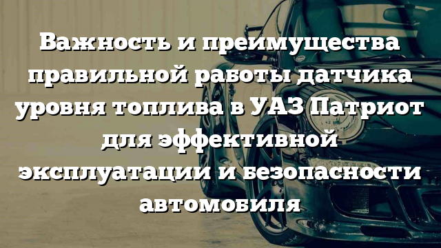 Важность и преимущества правильной работы датчика уровня топлива в УАЗ Патриот для эффективной эксплуатации и безопасности автомобиля