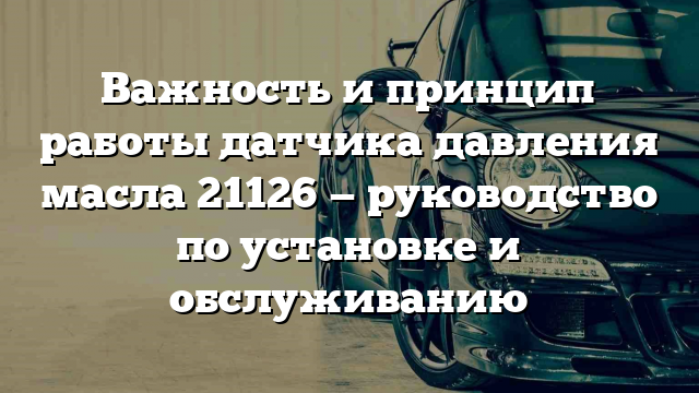 Важность и принцип работы датчика давления масла 21126 — руководство по установке и обслуживанию