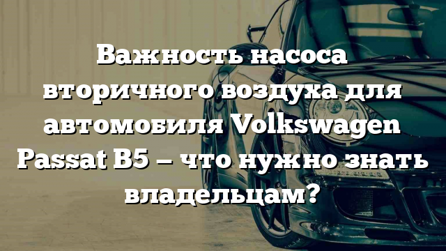 Важность насоса вторичного воздуха для автомобиля Volkswagen Passat B5 — что нужно знать владельцам?